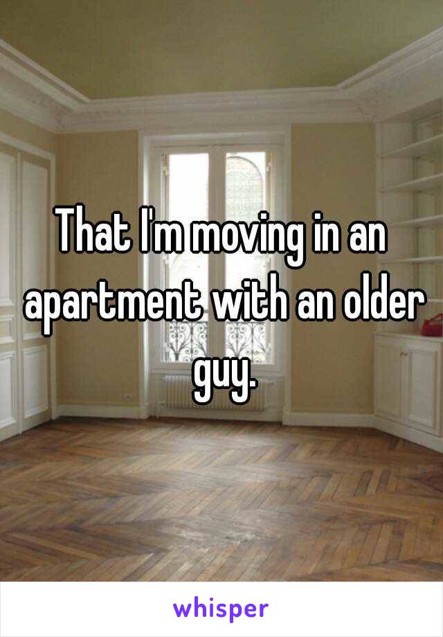 That I'm moving in an apartment with an older guy.