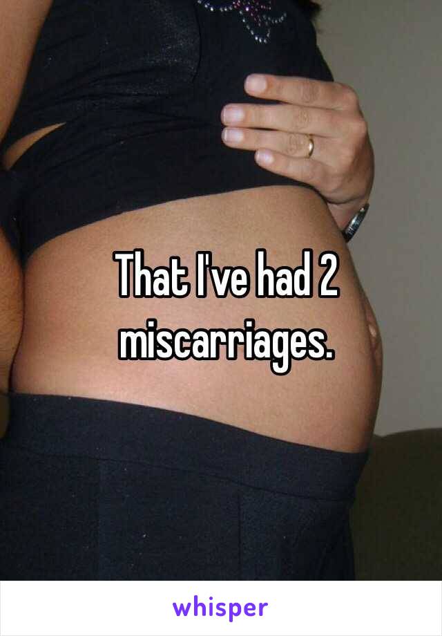 That I've had 2 miscarriages. 