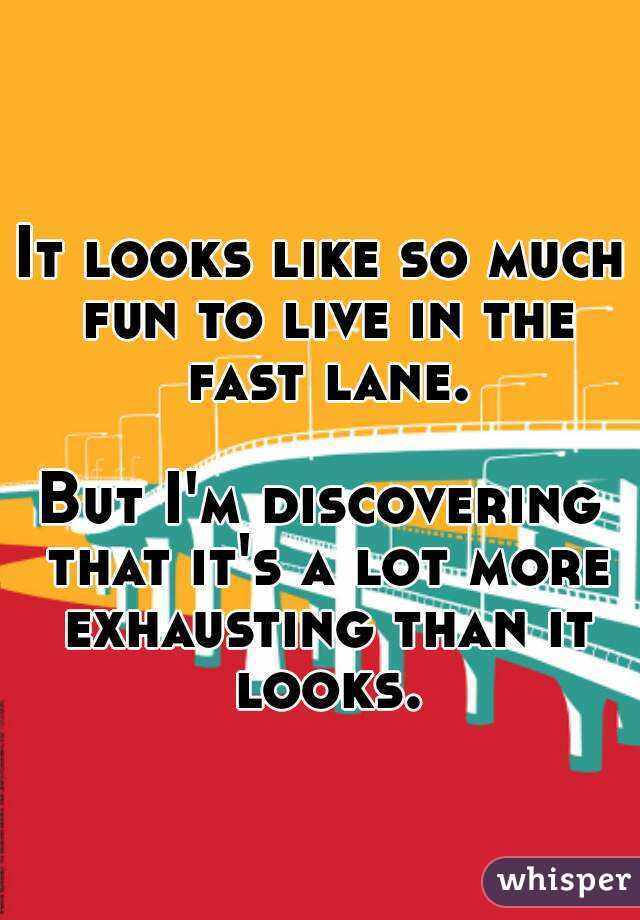 It looks like so much fun to live in the fast lane.

But I'm discovering that it's a lot more exhausting than it looks.