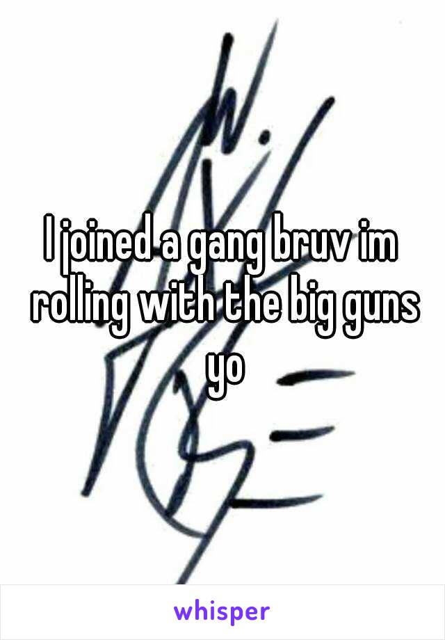 I joined a gang bruv im rolling with the big guns yo