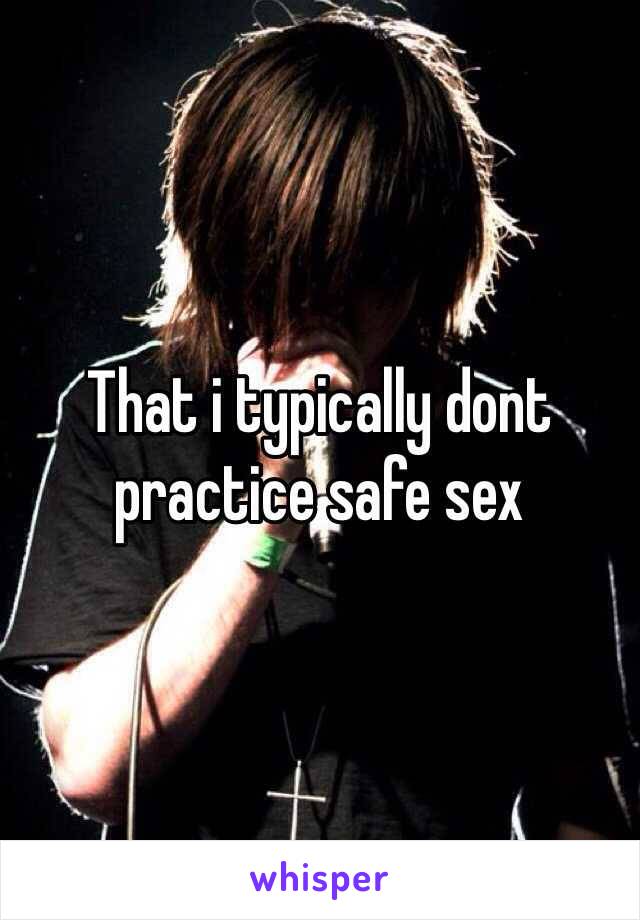 That i typically dont practice safe sex