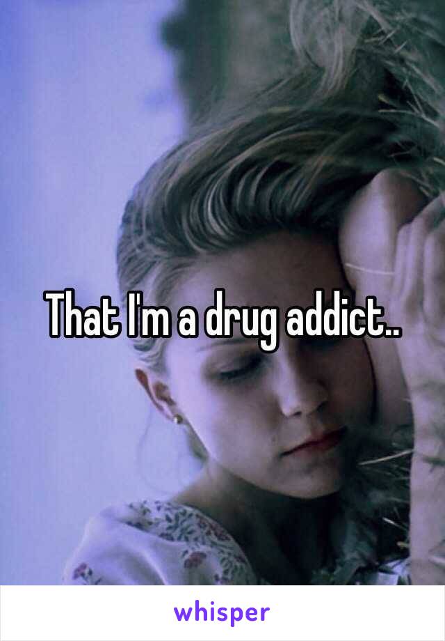 That I'm a drug addict..