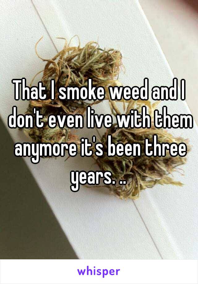 That I smoke weed and I don't even live with them anymore it's been three years. .. 
