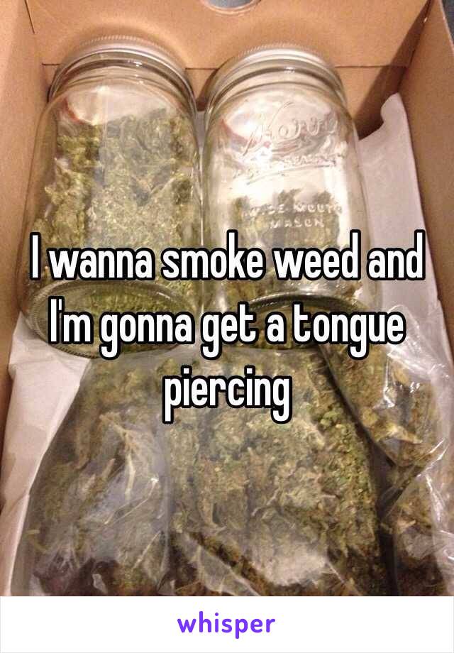 I wanna smoke weed and I'm gonna get a tongue piercing