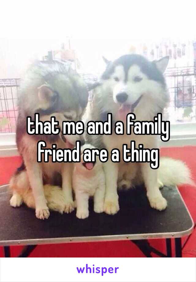 that me and a family friend are a thing 