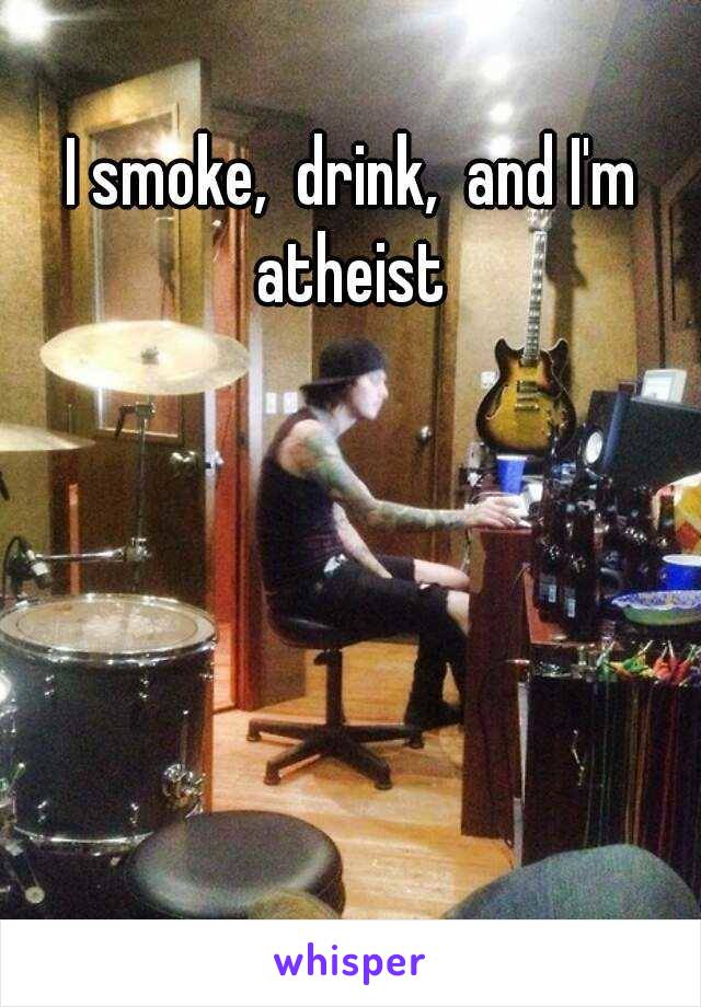 I smoke,  drink,  and I'm atheist 