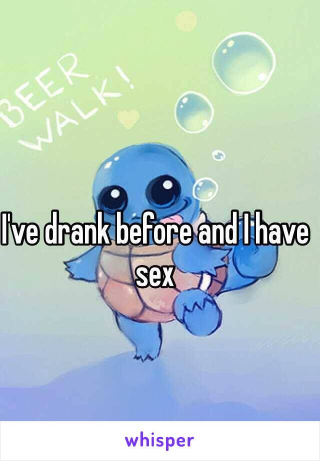 I've drank before and I have sex