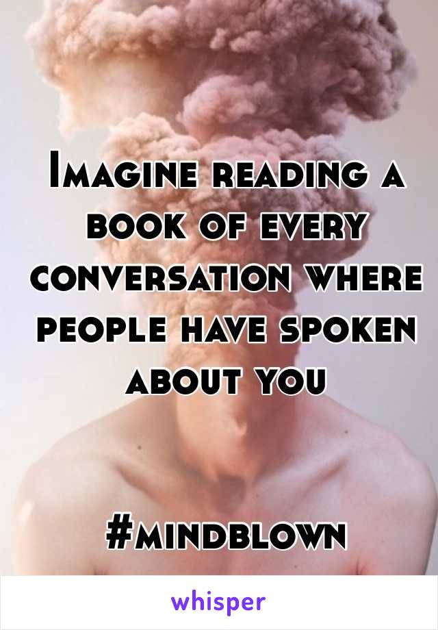 Imagine reading a book of every conversation where people have spoken about you


#mindblown