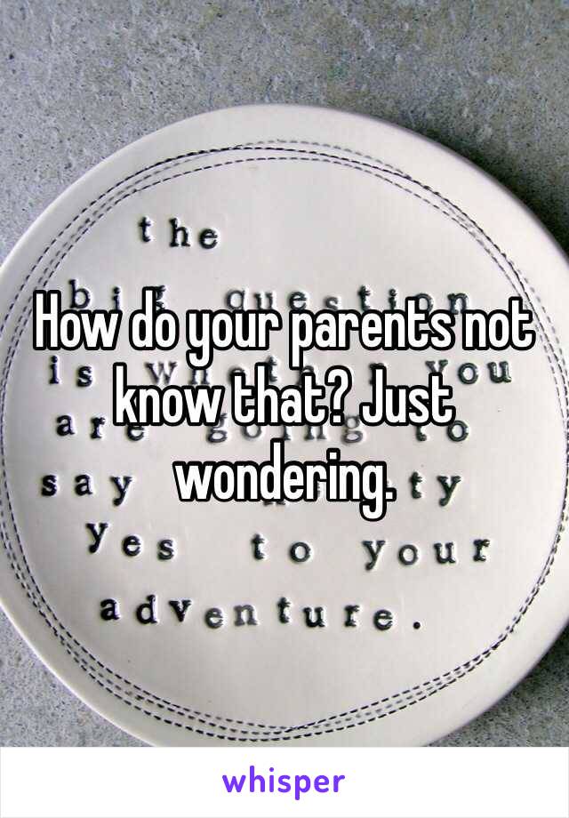 How do your parents not know that? Just wondering.