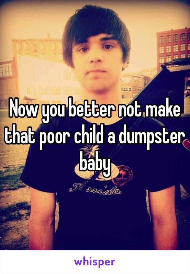 Now you better not make that poor child a dumpster baby 