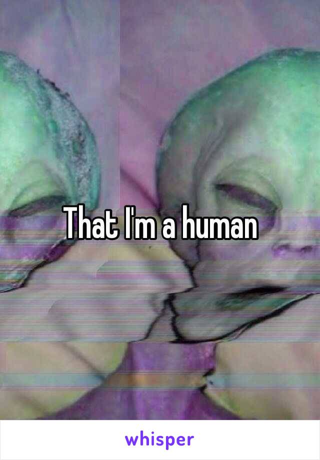 That I'm a human 