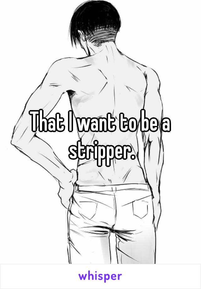 That I want to be a stripper.