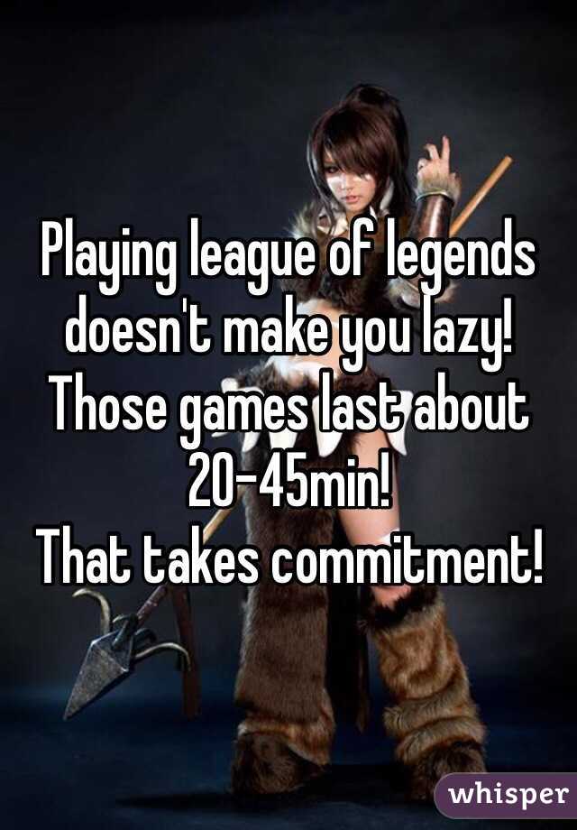 Playing league of legends doesn't make you lazy! 
Those games last about 20-45min! 
That takes commitment! 