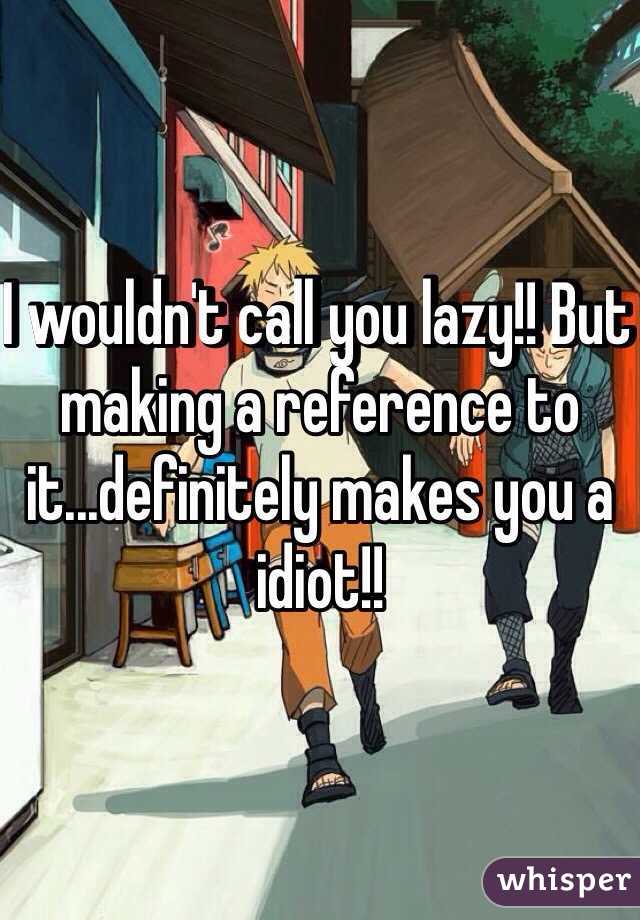 I wouldn't call you lazy!! But making a reference to it...definitely makes you a idiot!!