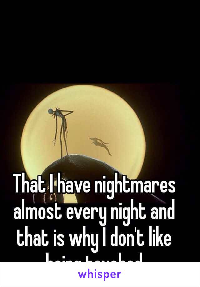 That I have nightmares almost every night and that is why I don't like being touched