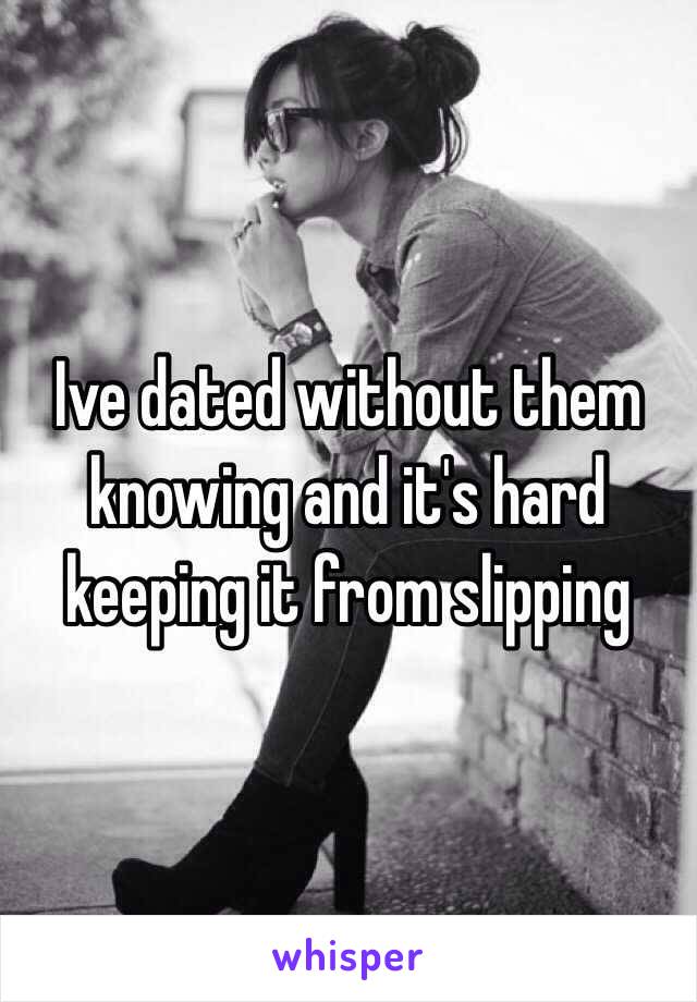 Ive dated without them knowing and it's hard keeping it from slipping