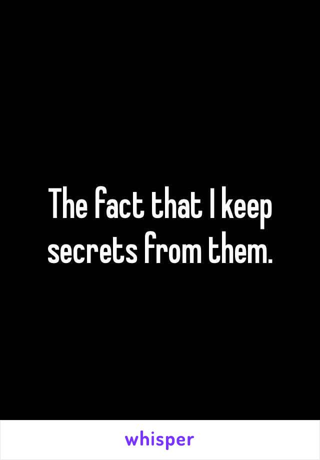 The fact that I keep secrets from them. 