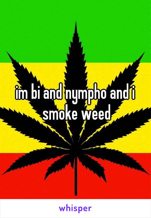 im bi and nympho and i smoke weed