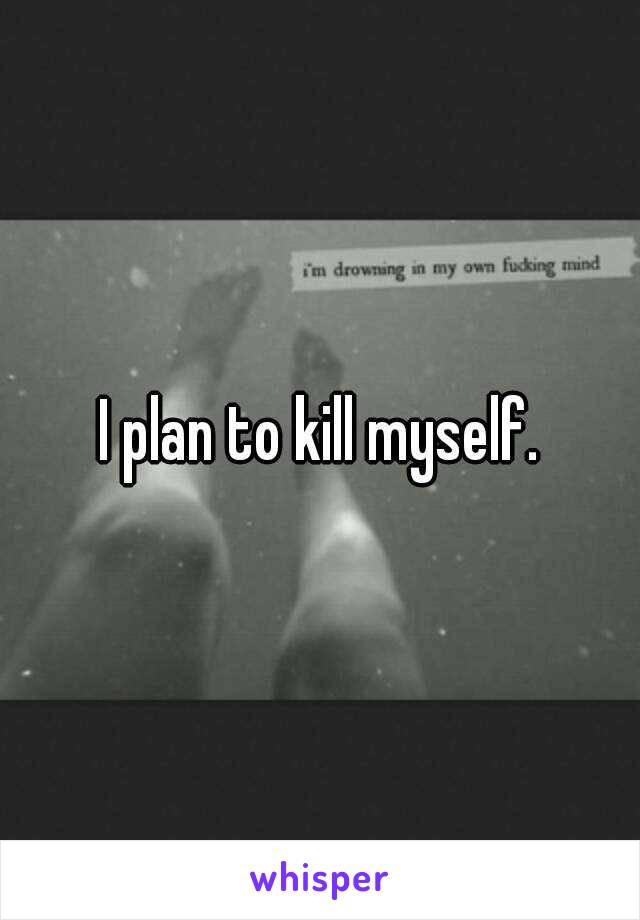 I plan to kill myself.