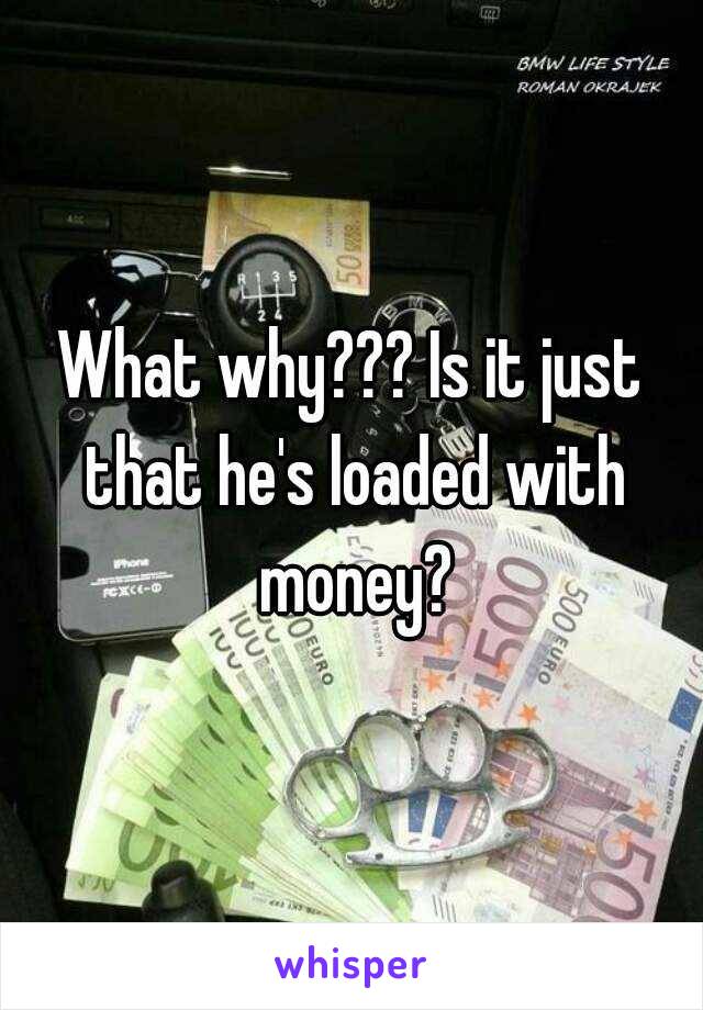 What why??? Is it just that he's loaded with money?