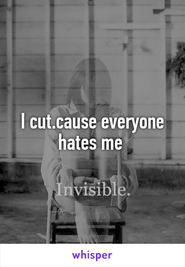 I cut.cause everyone hates me 