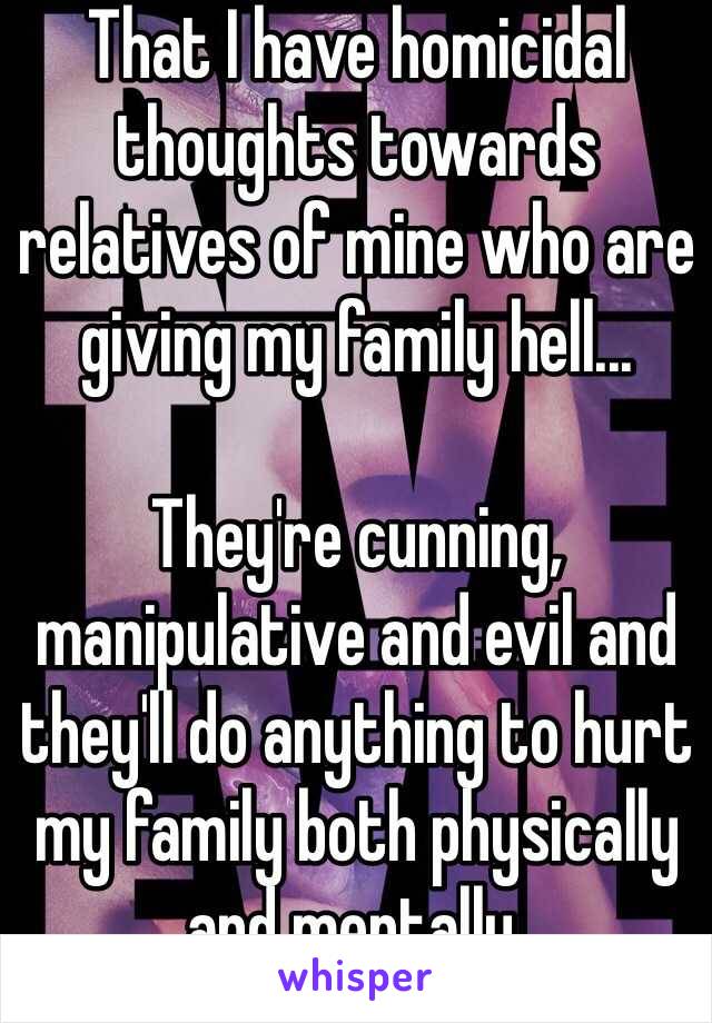 That I have homicidal thoughts towards relatives of mine who are giving my family hell... 

They're cunning, manipulative and evil and they'll do anything to hurt my family both physically and mentally.