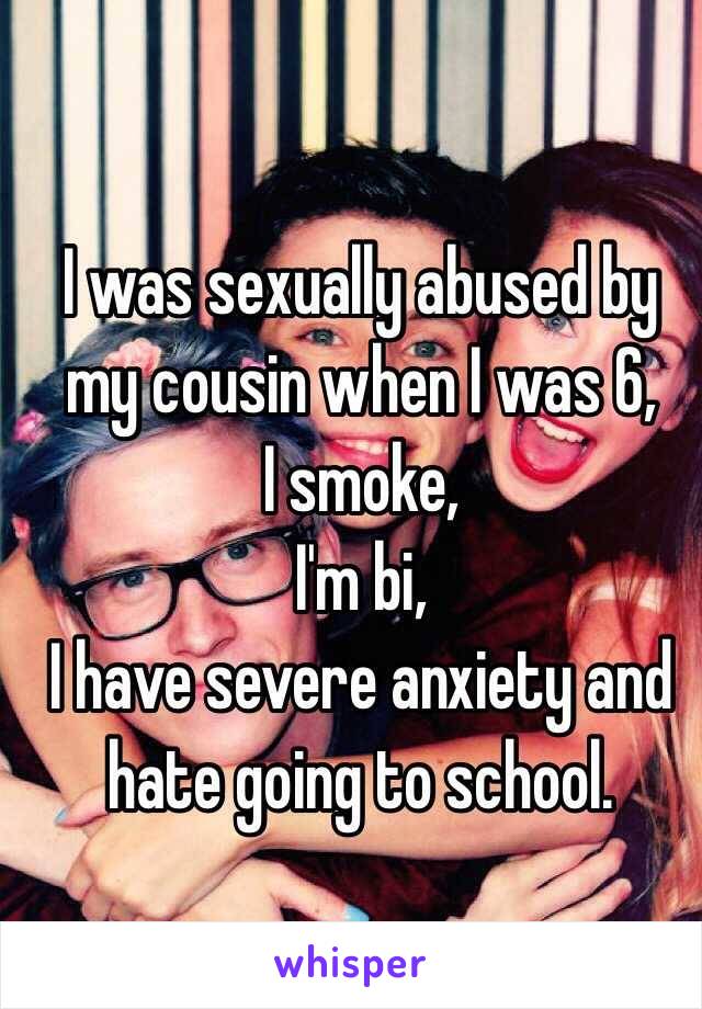 I was sexually abused by my cousin when I was 6,
I smoke,
I'm bi, 
I have severe anxiety and hate going to school. 