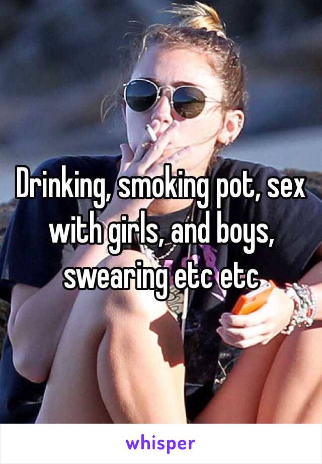 Drinking, smoking pot, sex with girls, and boys, swearing etc etc