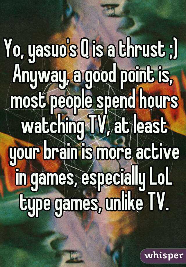 Yo, yasuo's Q is a thrust ;) 
Anyway, a good point is, most people spend hours watching TV, at least your brain is more active in games, especially LoL type games, unlike TV.