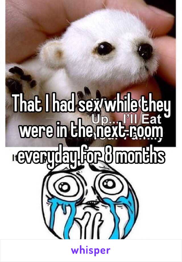 That I had sex while they were in the next room everyday for 8 months