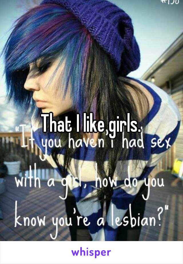 That I like girls.