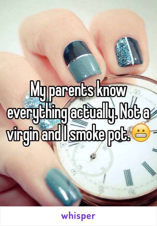 My parents know everything actually. Not a virgin and I smoke pot.😬