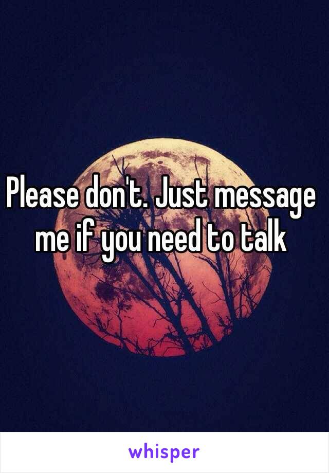 Please don't. Just message me if you need to talk