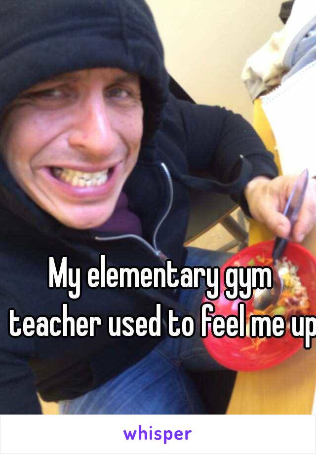 My elementary gym teacher used to feel me up