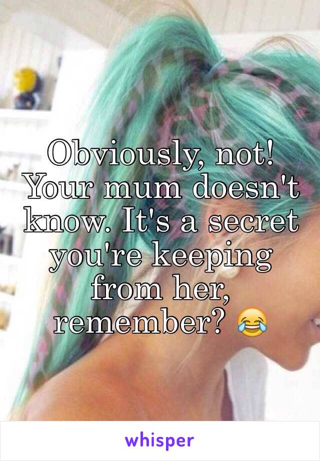 Obviously, not! Your mum doesn't know. It's a secret you're keeping from her, remember? 😂