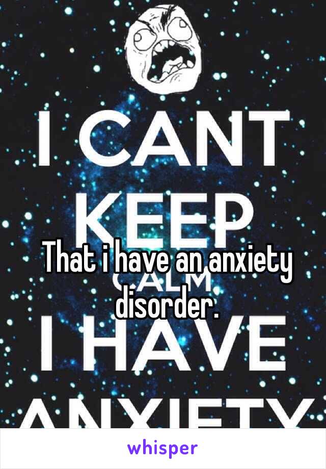 That i have an anxiety disorder.   