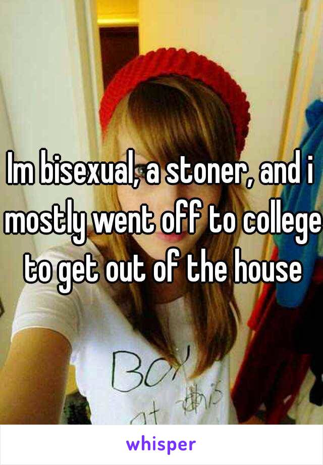 Im bisexual, a stoner, and i mostly went off to college to get out of the house