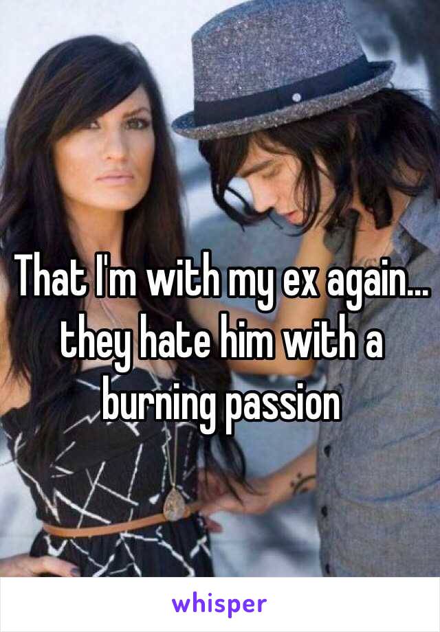 That I'm with my ex again… they hate him with a burning passion 