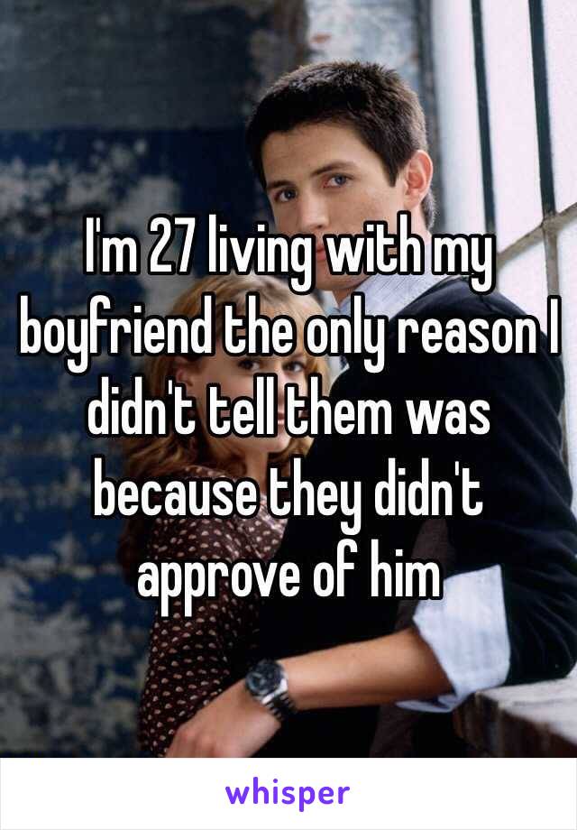 I'm 27 living with my boyfriend the only reason I didn't tell them was because they didn't approve of him 