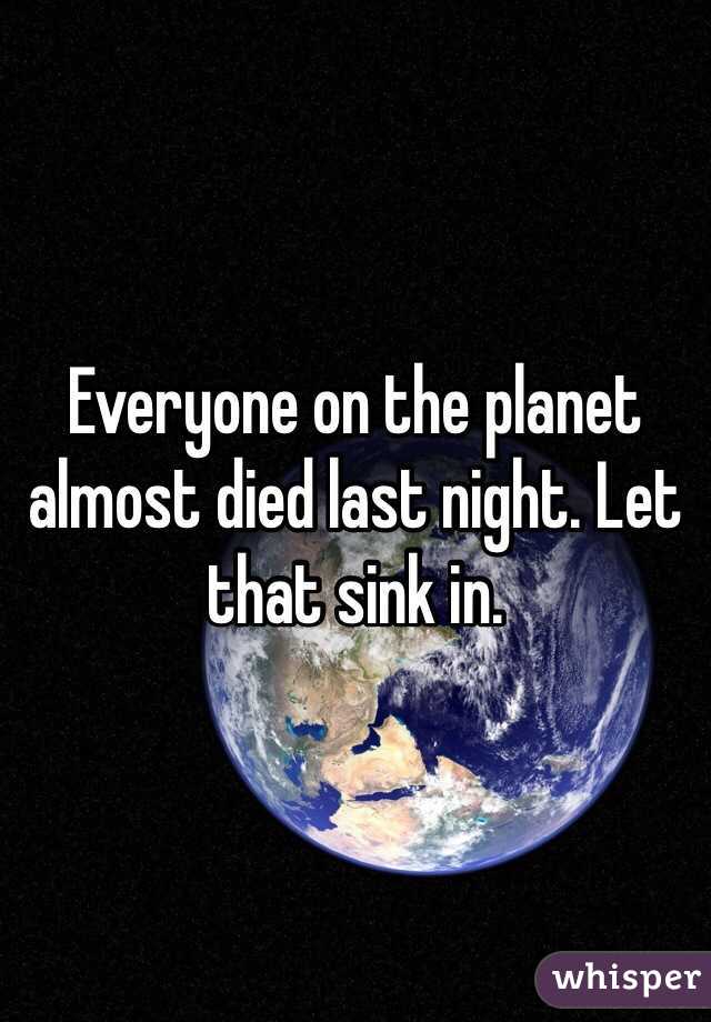 Everyone on the planet almost died last night. Let that sink in.