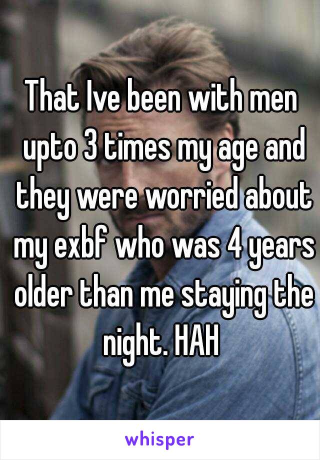 That Ive been with men upto 3 times my age and they were worried about my exbf who was 4 years older than me staying the night. HAH 
