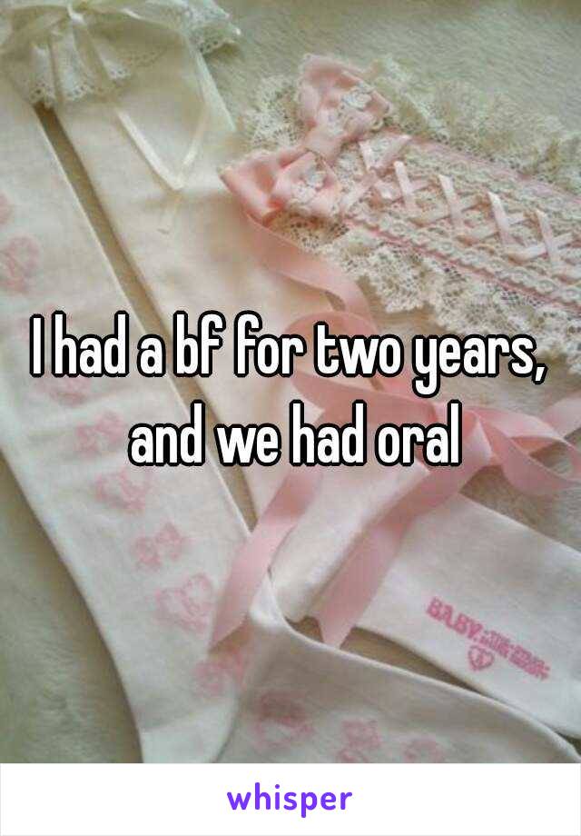 I had a bf for two years, and we had oral