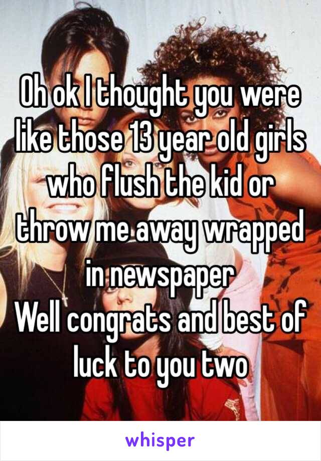 Oh ok I thought you were like those 13 year old girls who flush the kid or throw me away wrapped in newspaper 
Well congrats and best of luck to you two 