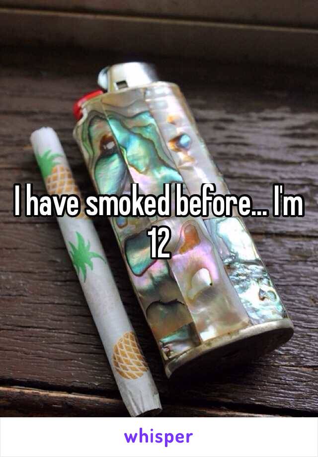 I have smoked before... I'm 12
