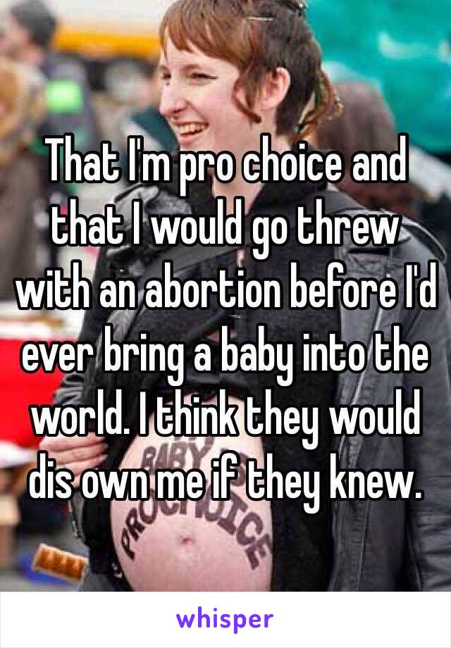 That I'm pro choice and that I would go threw with an abortion before I'd ever bring a baby into the world. I think they would dis own me if they knew. 