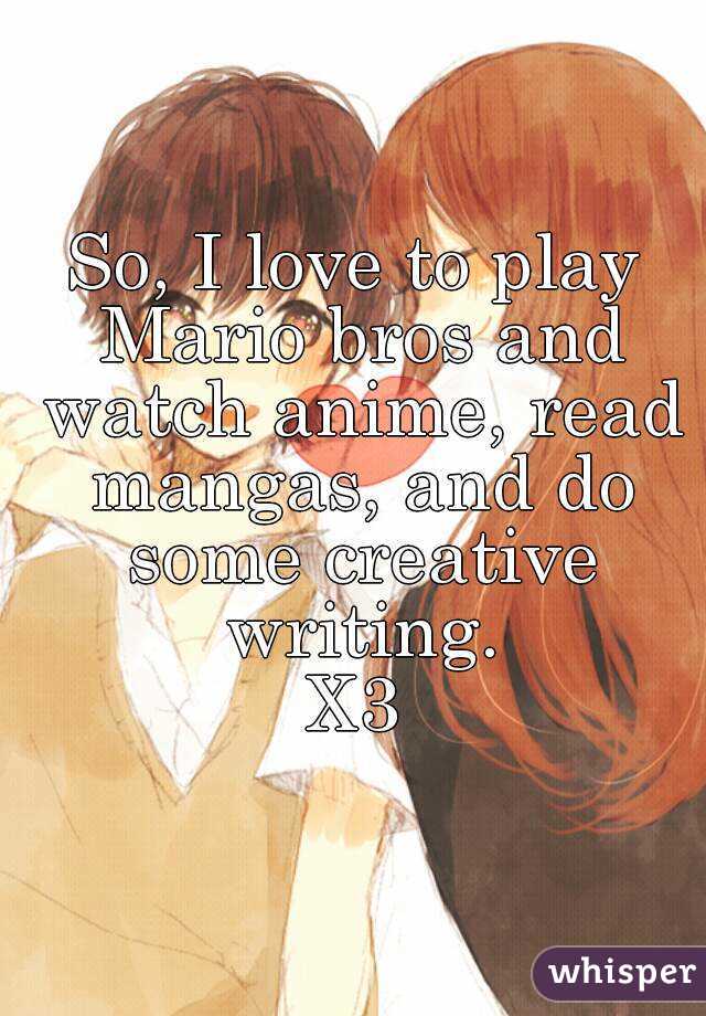 So, I love to play Mario bros and watch anime, read mangas, and do some creative writing.
X3