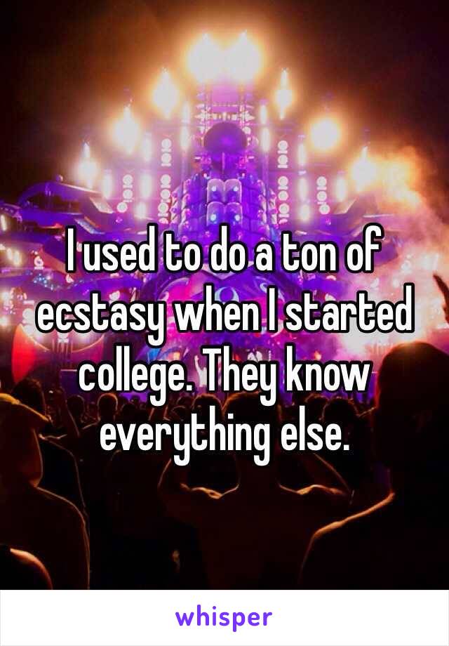 I used to do a ton of ecstasy when I started college. They know everything else.