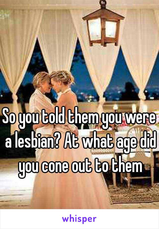 So you told them you were a lesbian? At what age did you cone out to them