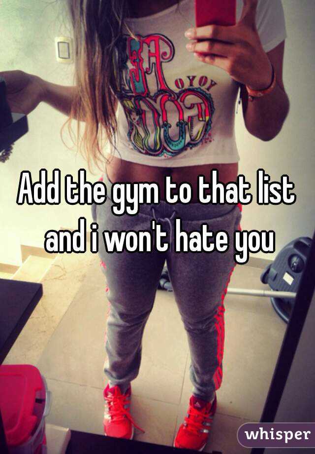 Add the gym to that list and i won't hate you