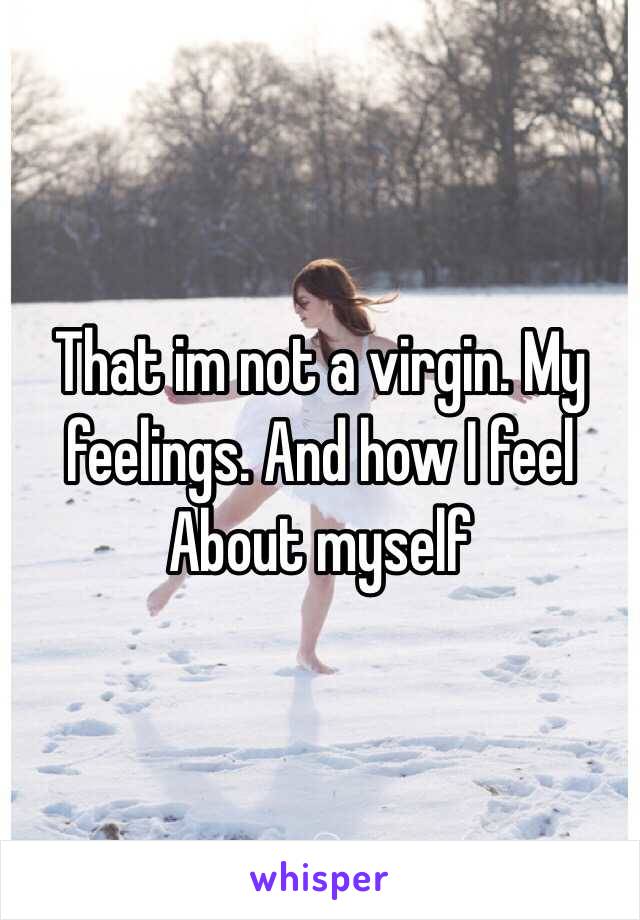 That im not a virgin. My feelings. And how I feel
About myself